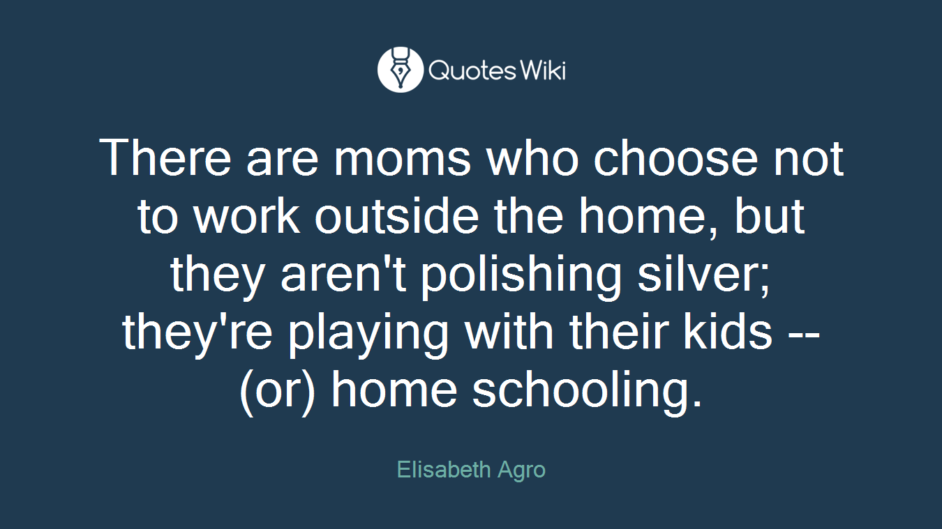 There are moms who choose not to work outside the home, but they aren't polishing silver; they're playing with their kids -- (or) home schooling.