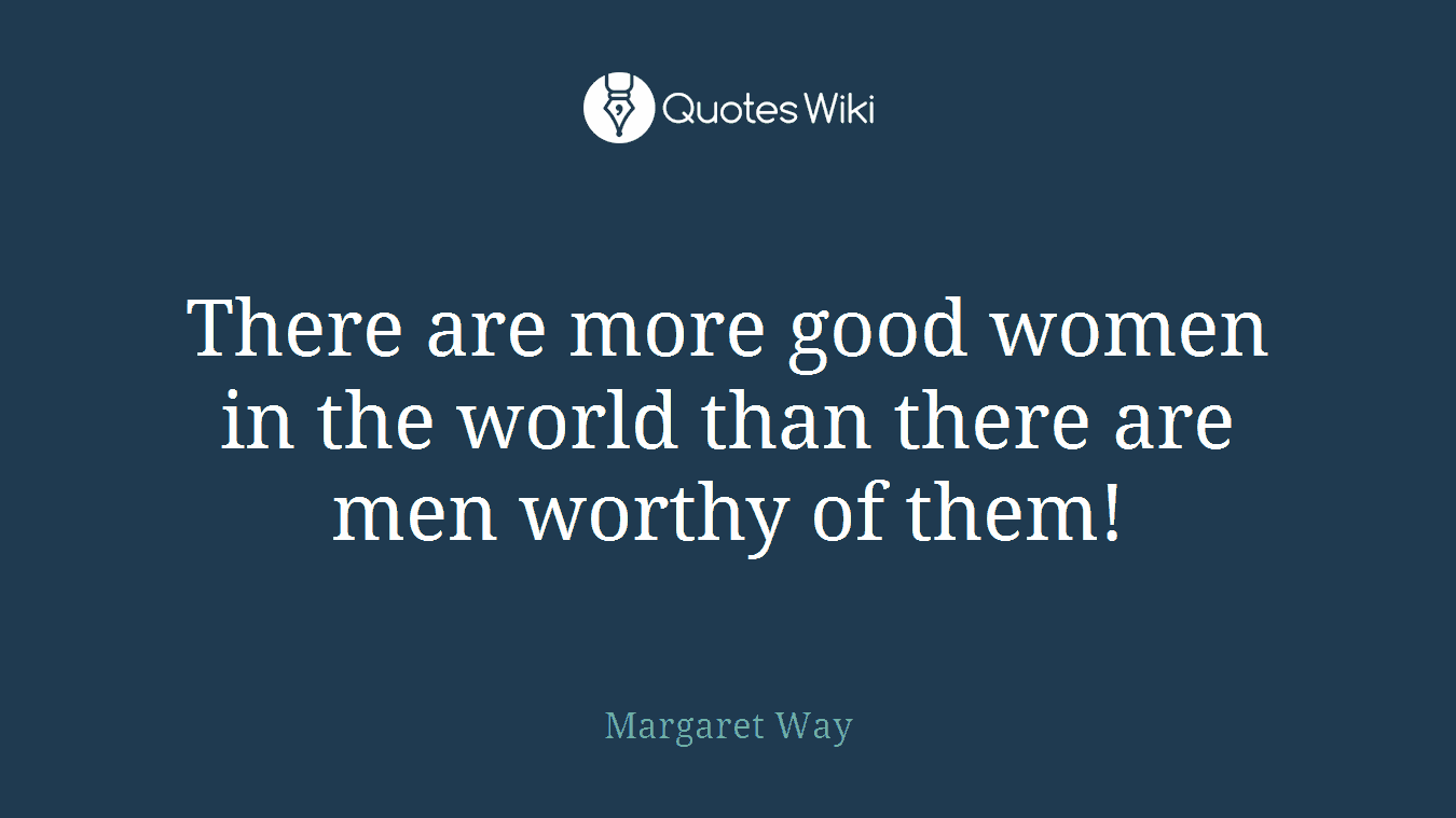 There are more good women in the world than there are men worthy of them!
