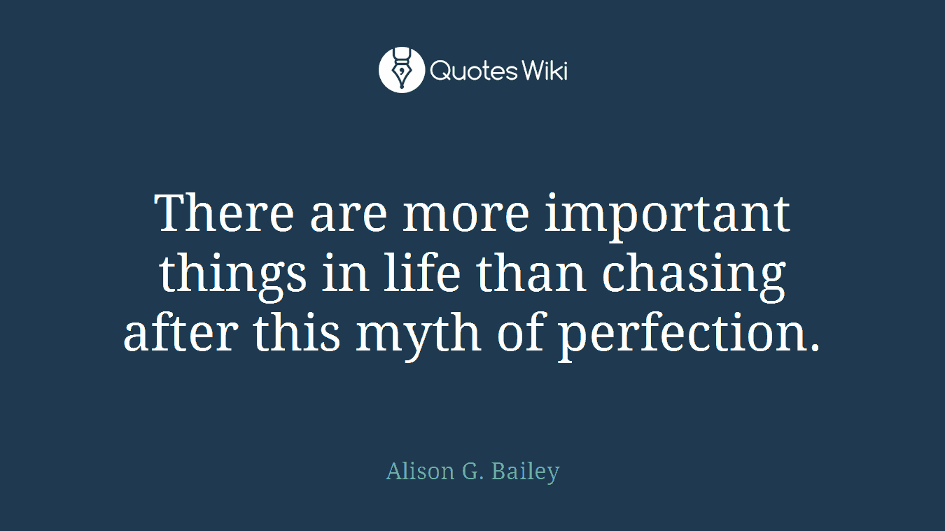 There are more important things in life than chasing after this myth of perfection.
