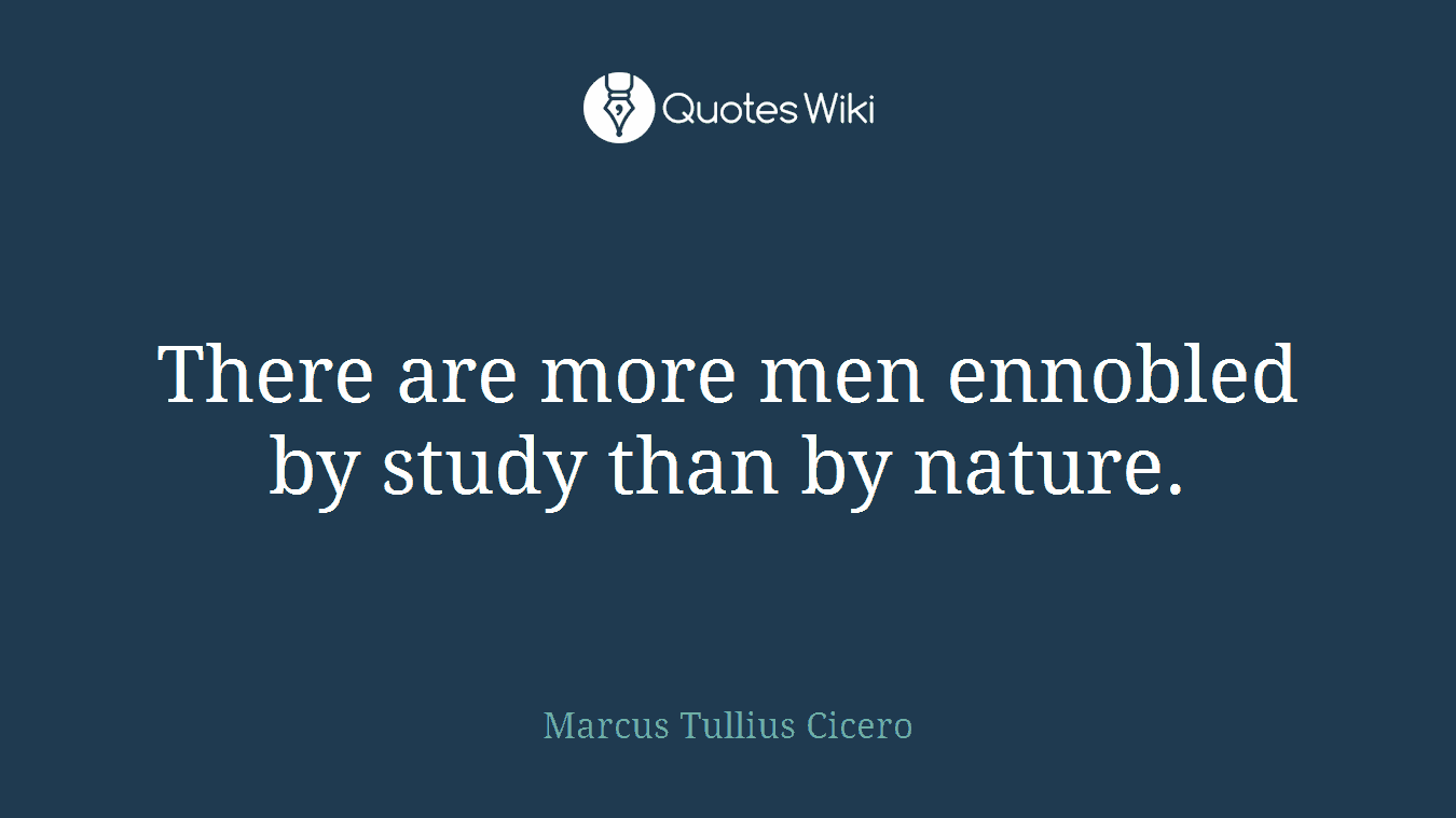 There are more men ennobled by study than by nature.