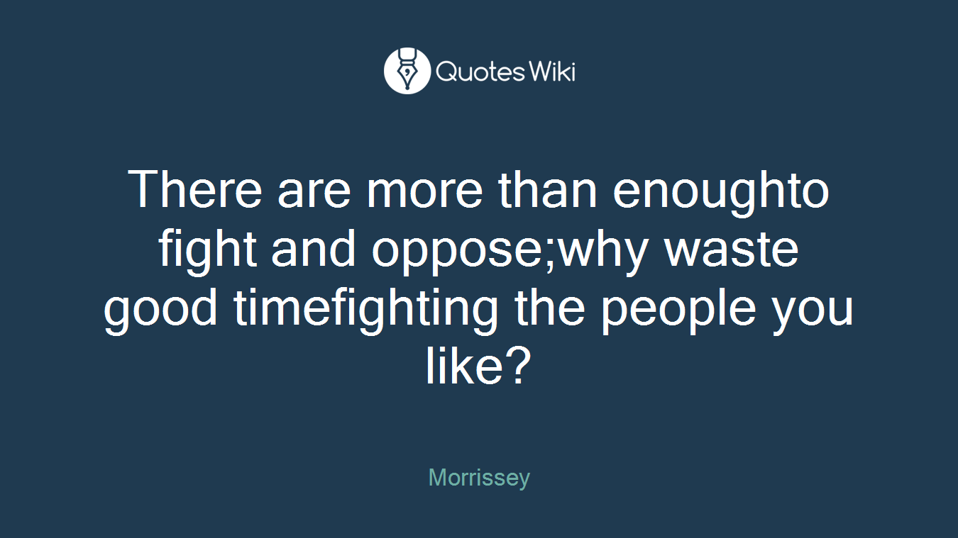 There are more than enoughto fight and oppose;why waste good timefighting the people you like?