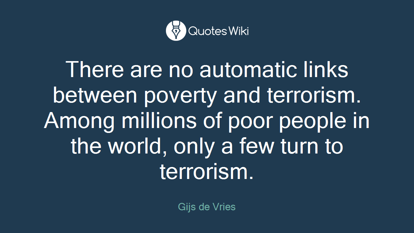 There are no automatic links between poverty and terrorism. Among millions of poor people in the world, only a few turn to terrorism.