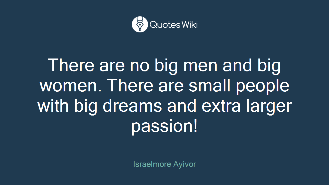 There are no big men and big women. There are small people with big dreams and extra larger passion!