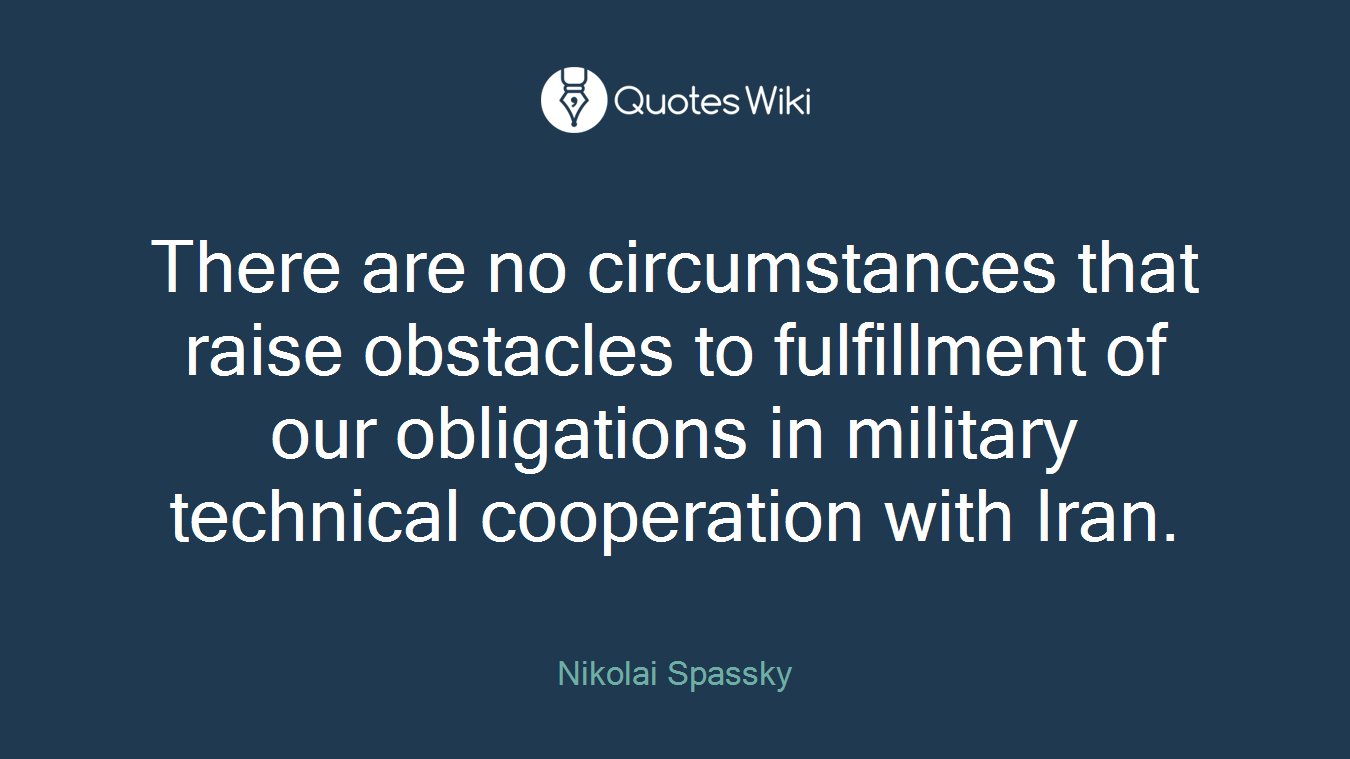 There are no circumstances that raise obstacles to fulfillment of our obligations in military technical cooperation with Iran.