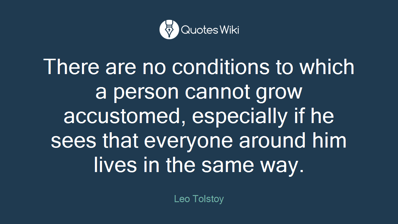 There are no conditions to which a person cannot grow accustomed, especially if he sees that everyone around him lives in the same way.