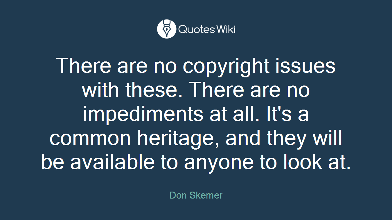 There are no copyright issues with these. There are no impediments at all. It's a common heritage, and they will be available to anyone to look at.