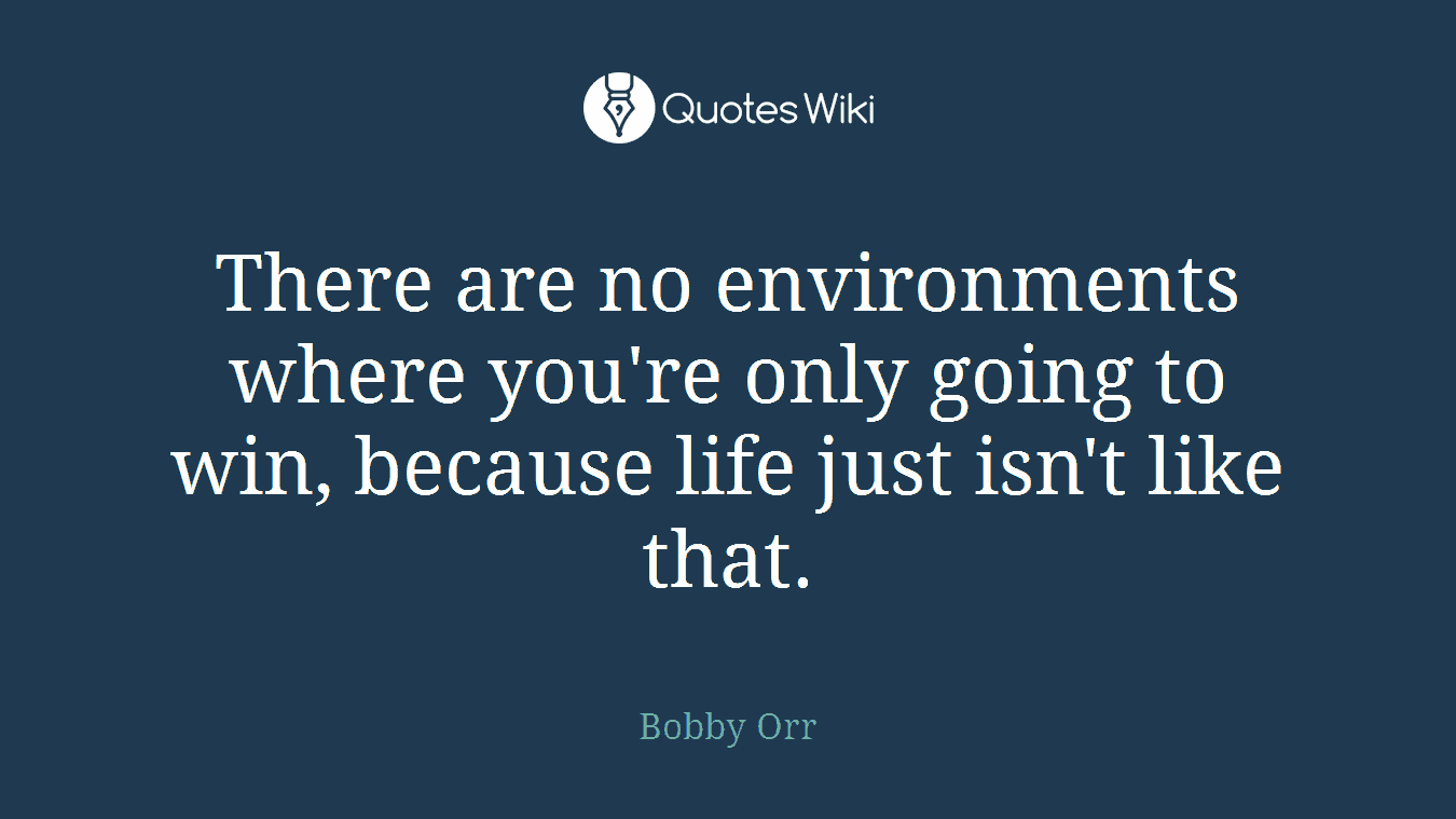 There are no environments where you're only going to win, because life just isn't like that.