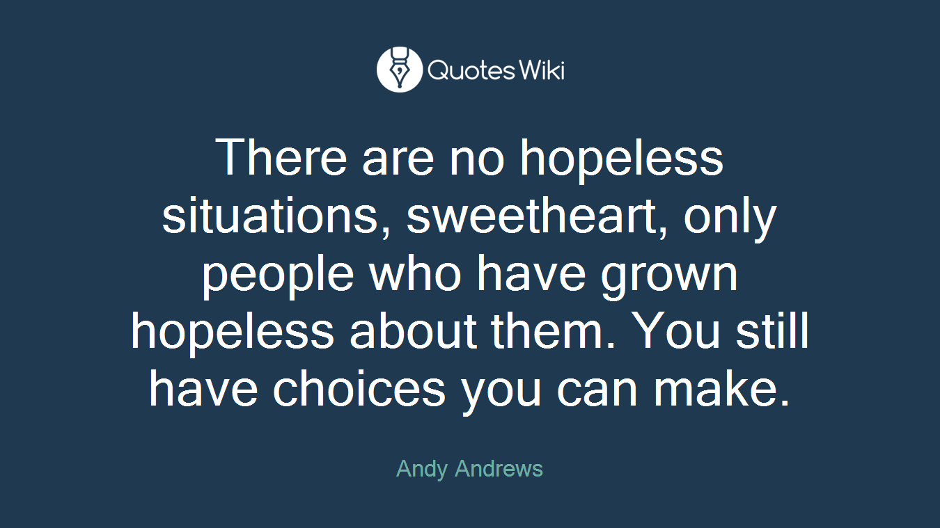 There are no hopeless situations, sweetheart, only people who have grown hopeless about them. You still have choices you can make.