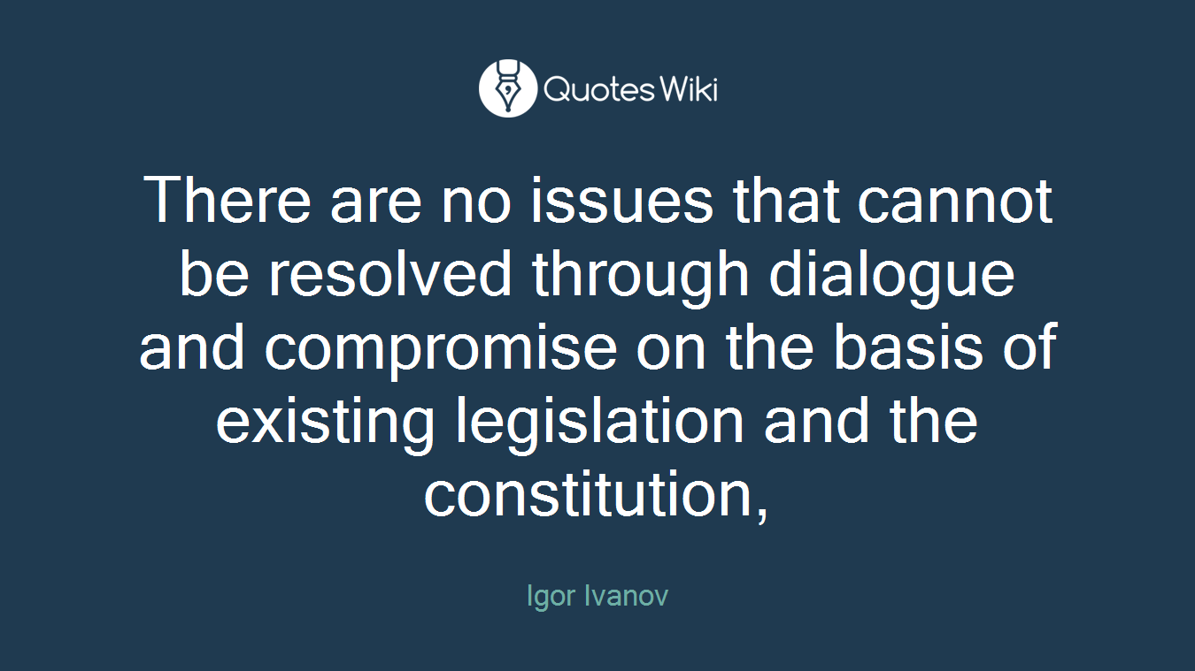 There are no issues that cannot be resolved through dialogue and compromise on the basis of existing legislation and the constitution,