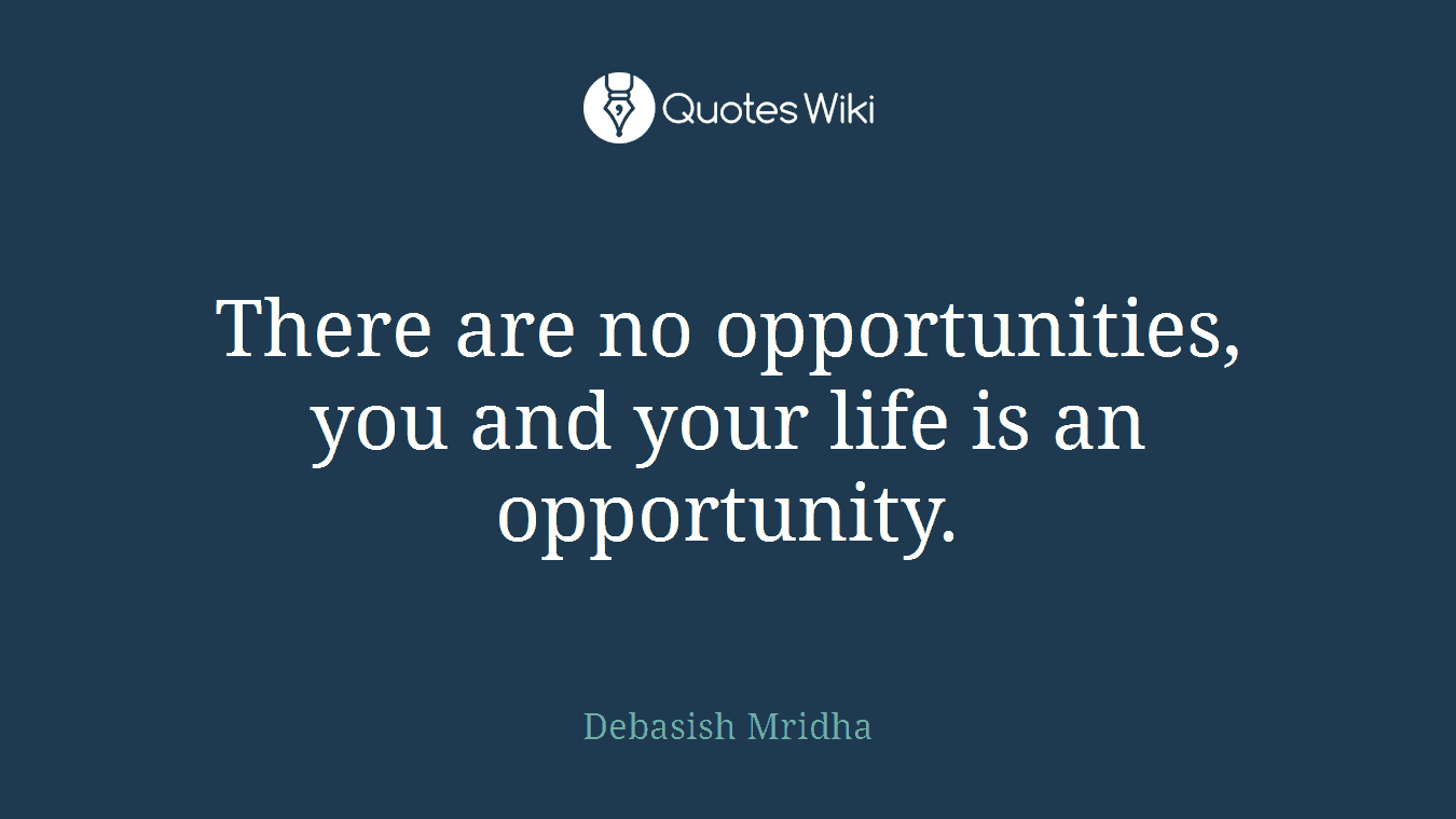 There are no opportunities, you and your life is an opportunity.