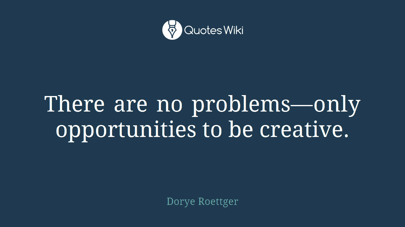 There are no problems—only opportunities to be creative.