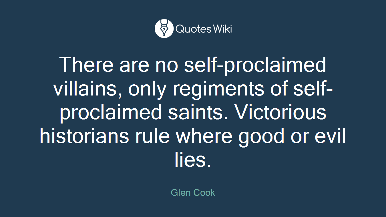 There are no self-proclaimed villains, only regiments of self-proclaimed saints. Victorious historians rule where good or evil lies.