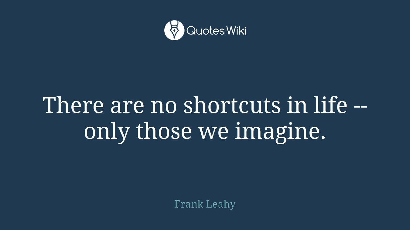 There are no shortcuts in life -- only those we imagine.