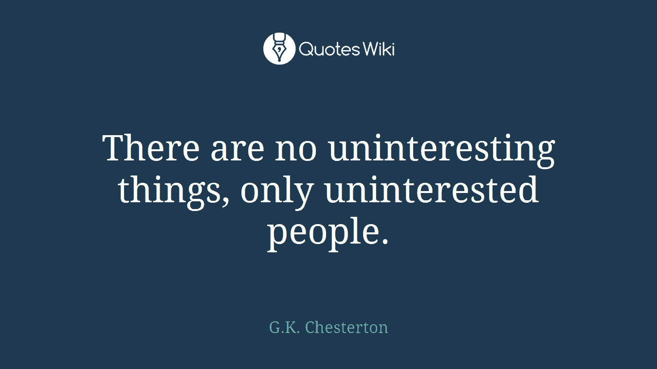 There are no uninteresting things, only uninterested people.