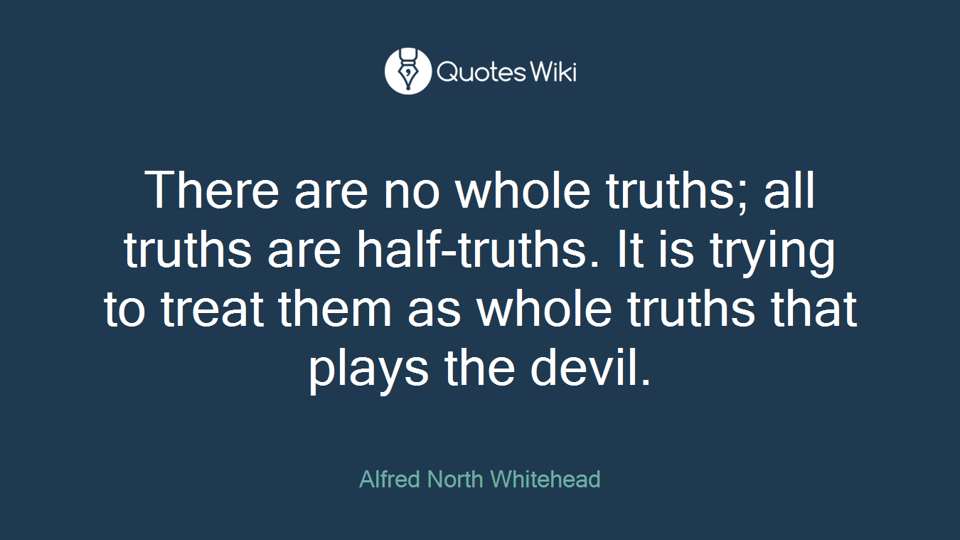 There are no whole truths; all truths are half-truths. It is trying to treat them as whole truths that plays the devil.