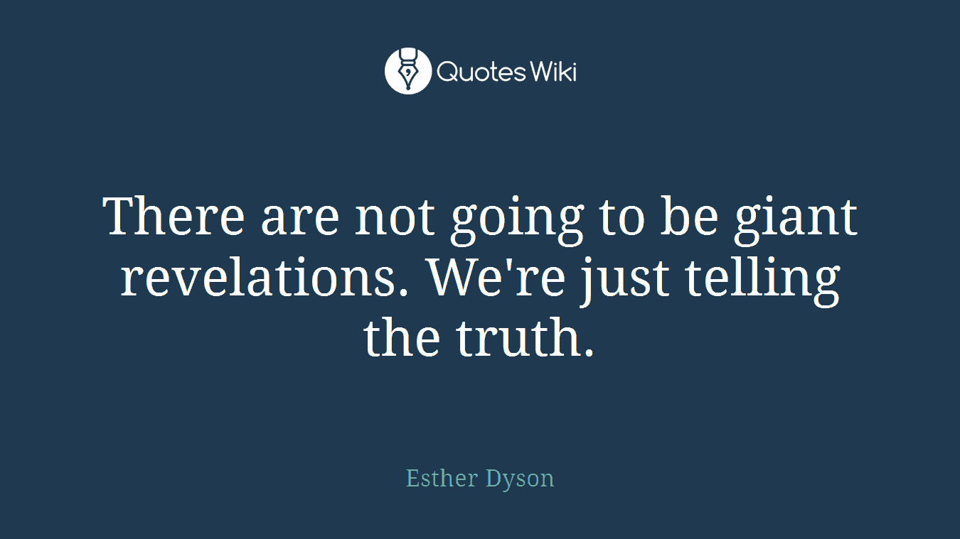 There are not going to be giant revelations. We're just telling the truth.