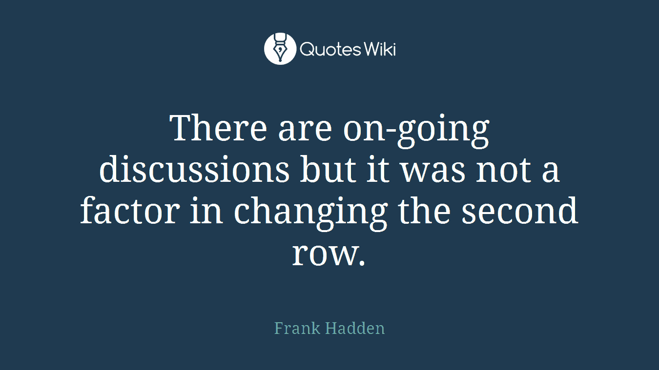 There are on-going discussions but it was not a factor in changing the second row.