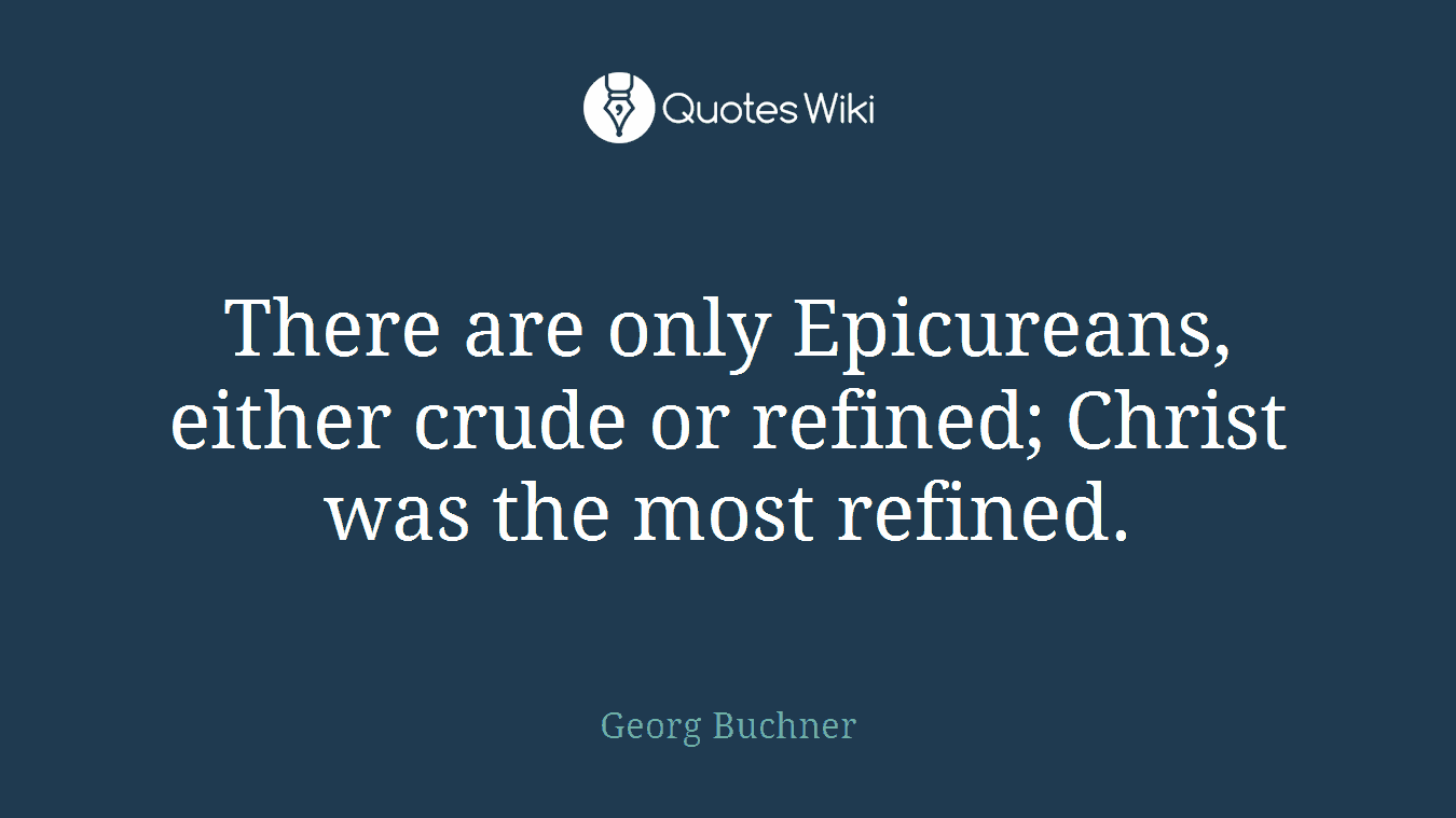 There are only Epicureans, either crude or refined; Christ was the most refined.