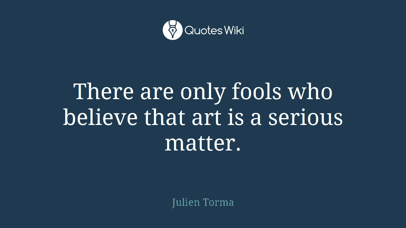 There are only fools who believe that art is a serious matter.