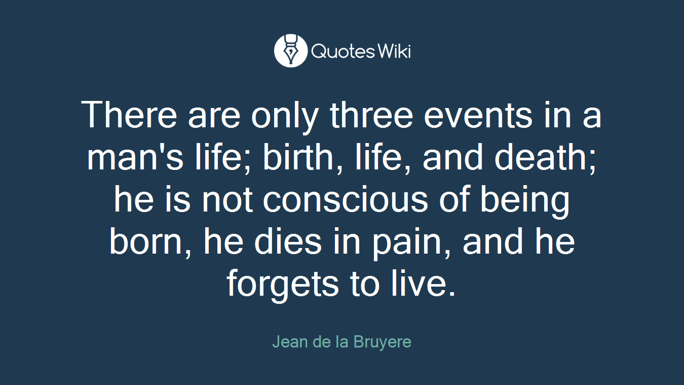 There are only three events in a man's life; birth, life, and death; he is not conscious of being born, he dies in pain, and he forgets to live.