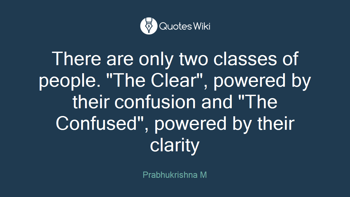 There are only two classes of people. "The Clear", powered by their confusion and "The Confused", powered by their clarity