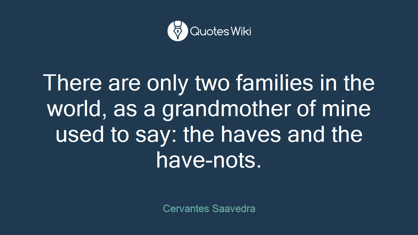 There are only two families in the world, as a grandmother of mine used to say: the haves and the have-nots.