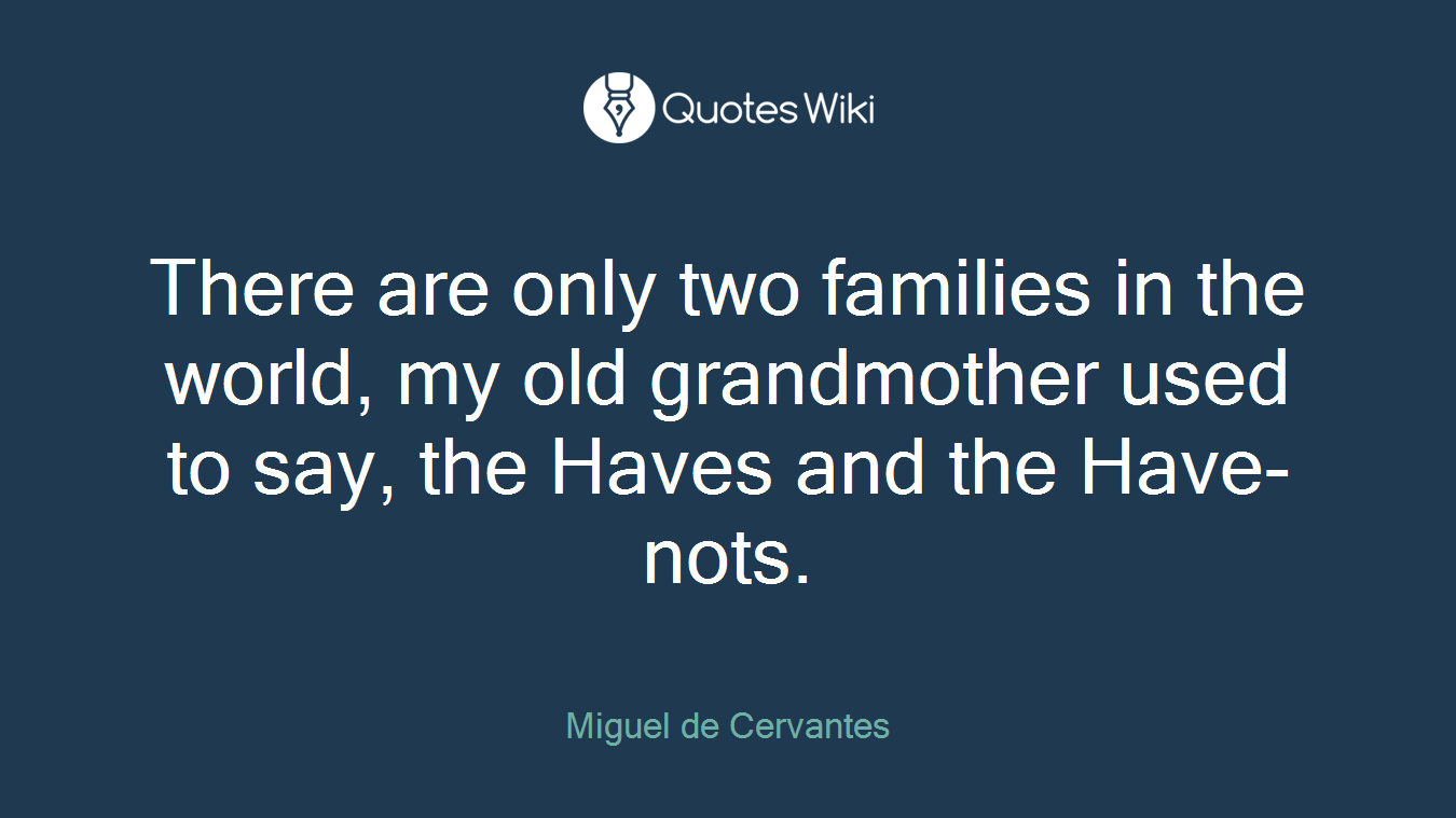 There are only two families in the world, my old grandmother used to say, the Haves and the Have-nots.