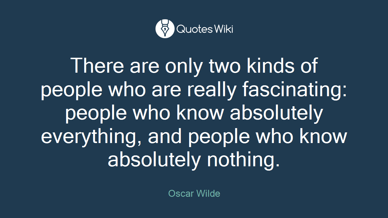 There are only two kinds of people who are really fascinating: people who know absolutely everything, and people who know absolutely nothing.
