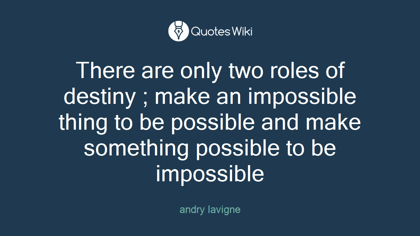 There are only two roles of destiny ; make an impossible thing to be possible and make something possible to be impossible