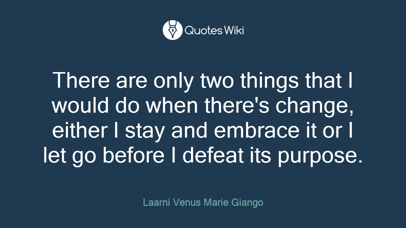 There are only two things that I would do when there's change, either I stay and embrace it or I let go before I defeat its purpose.