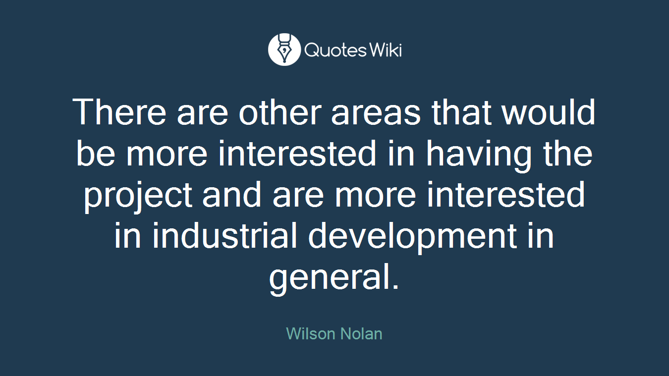 There are other areas that would be more interested in having the project and are more interested in industrial development in general.