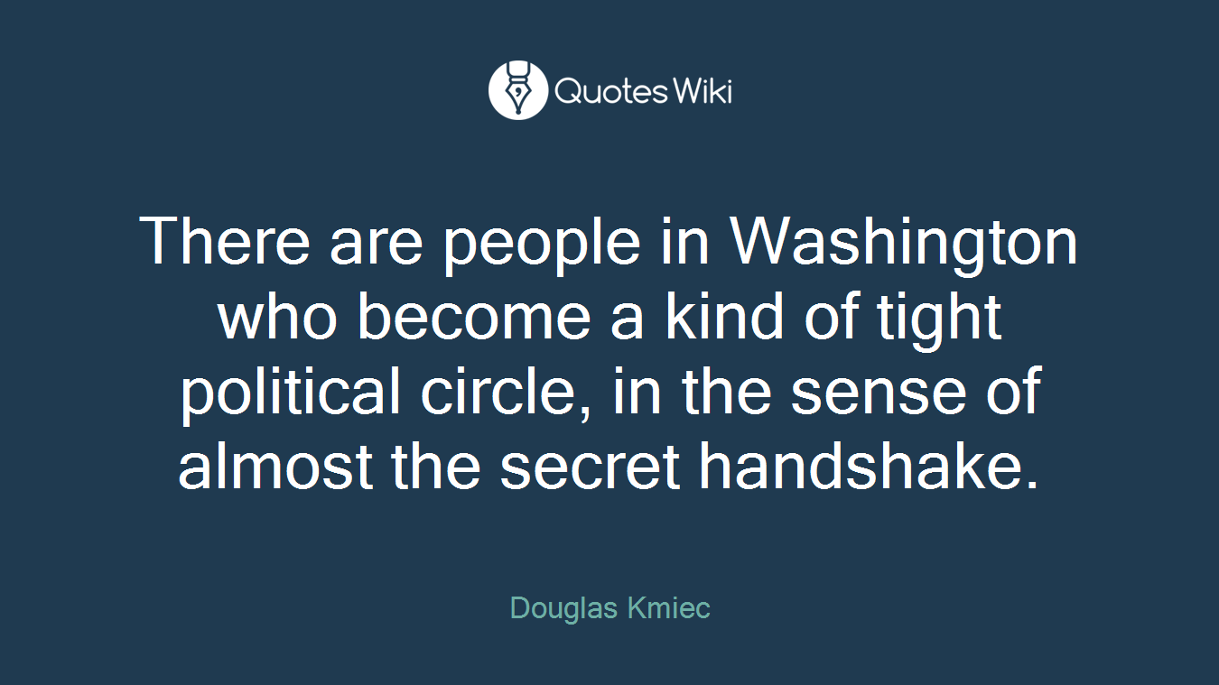 There are people in Washington who become a kind of tight political circle, in the sense of almost the secret handshake.