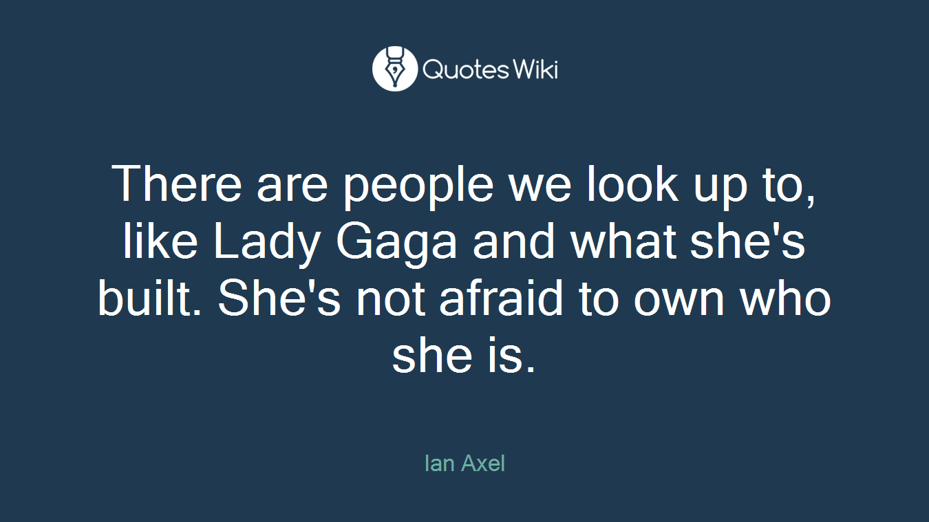 There are people we look up to, like Lady Gaga and what she's built. She's not afraid to own who she is.