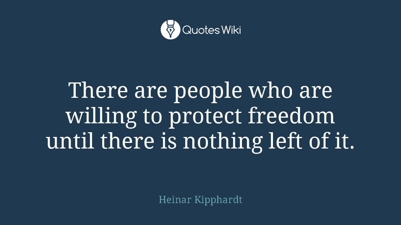 There are people who are willing to protect freedom until there is nothing left of it.
