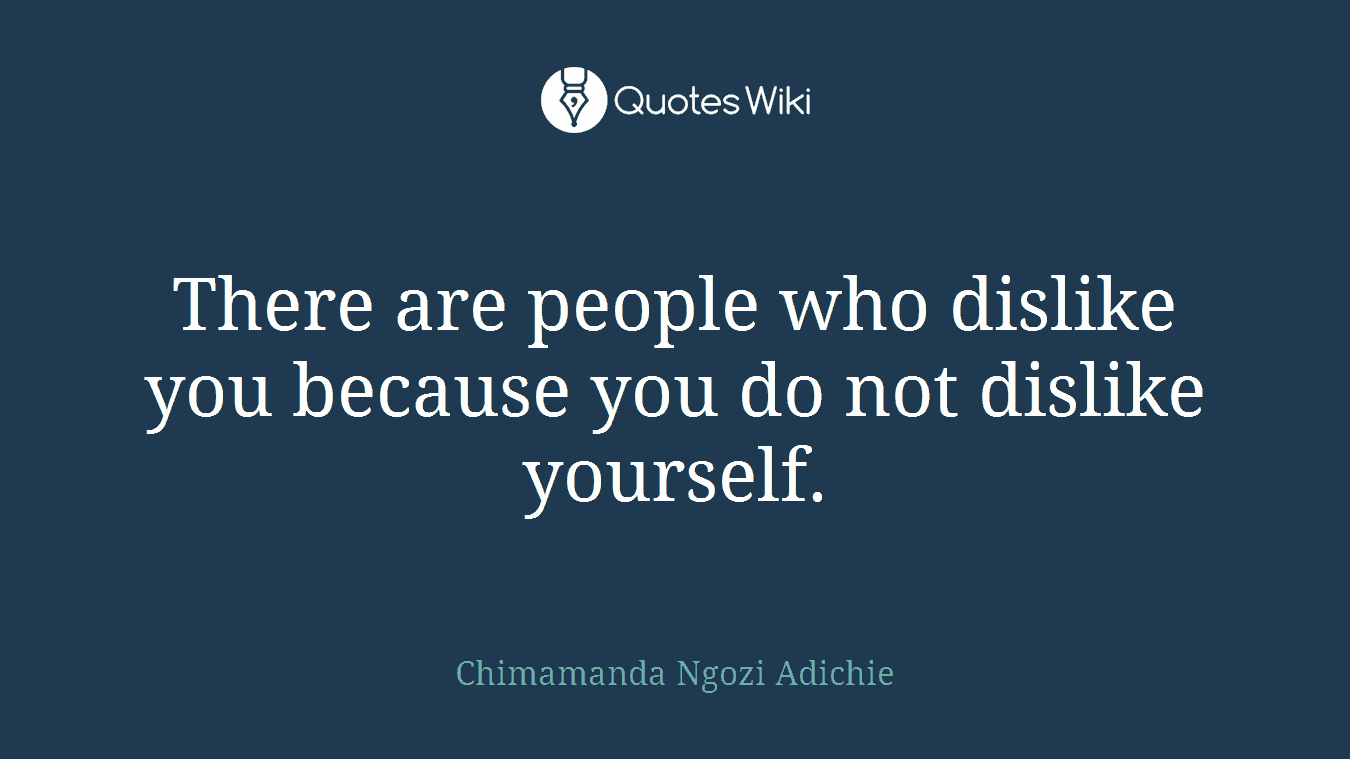There are people who dislike you because you do not dislike yourself.