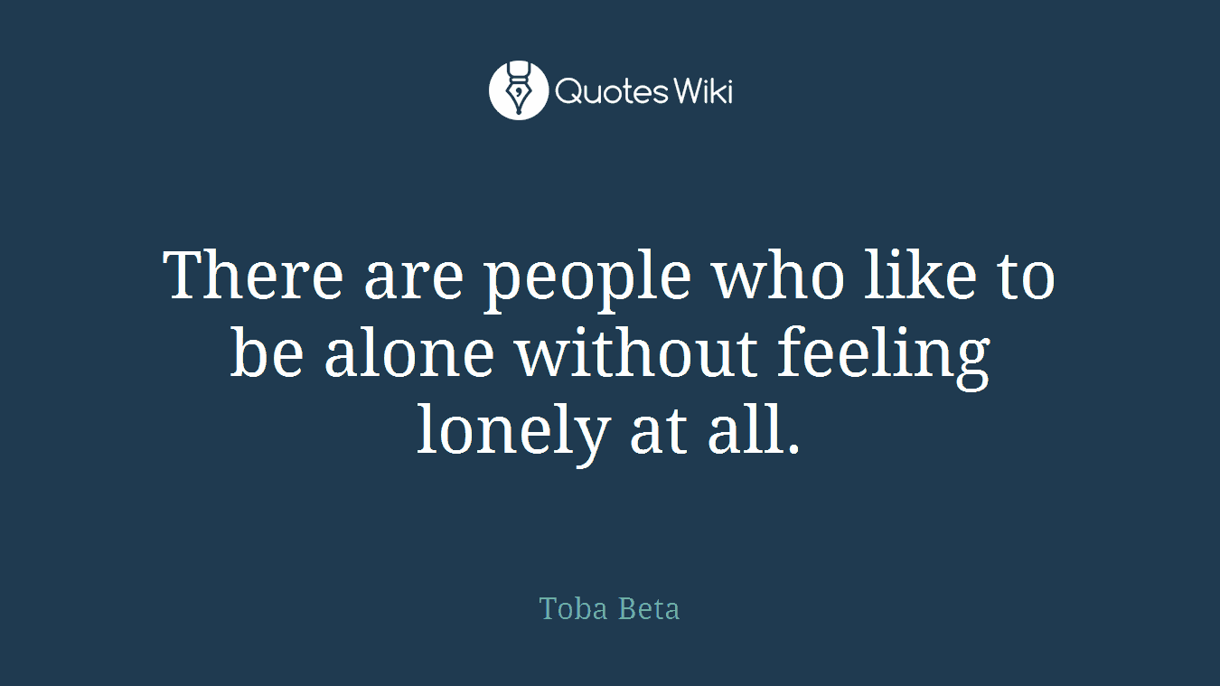 There are people who like to be alone without feeling lonely at all.