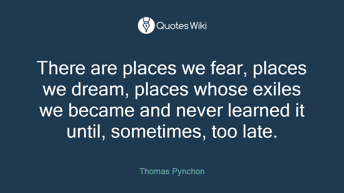 There are places we fear, places we dream, places whose exiles we became and never learned it until, sometimes, too late.
