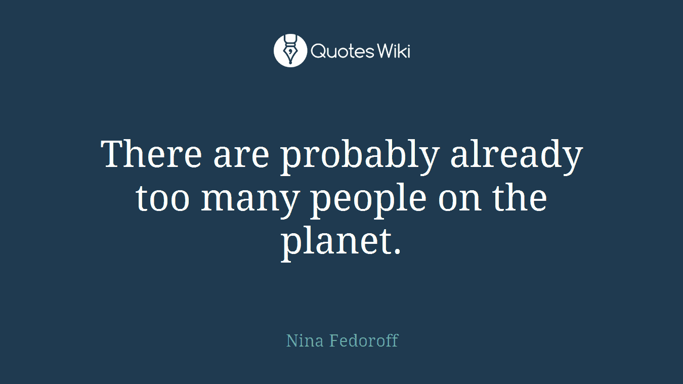 There are probably already too many people on the planet.