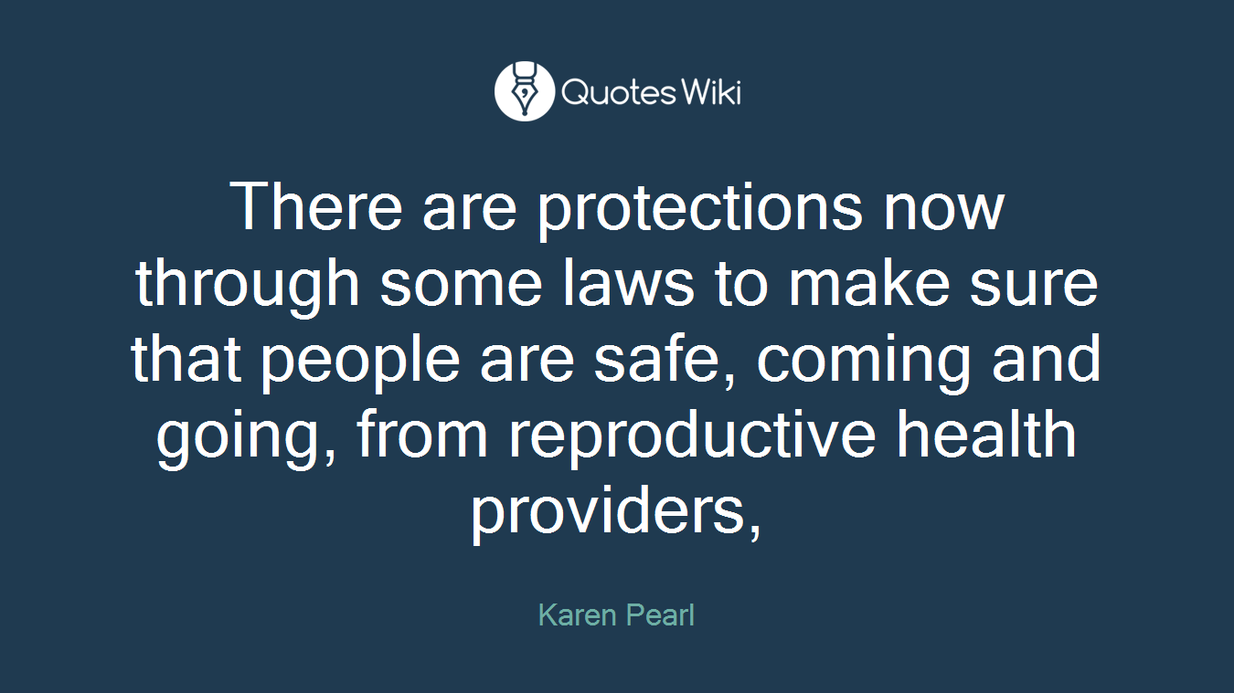 There are protections now through some laws to make sure that people are safe, coming and going, from reproductive health providers,