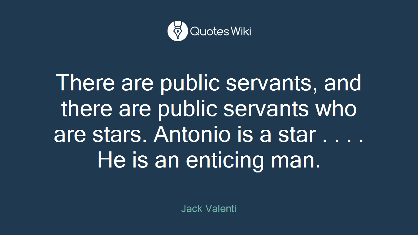 There are public servants, and there are public servants who are stars. Antonio is a star . . . . He is an enticing man.