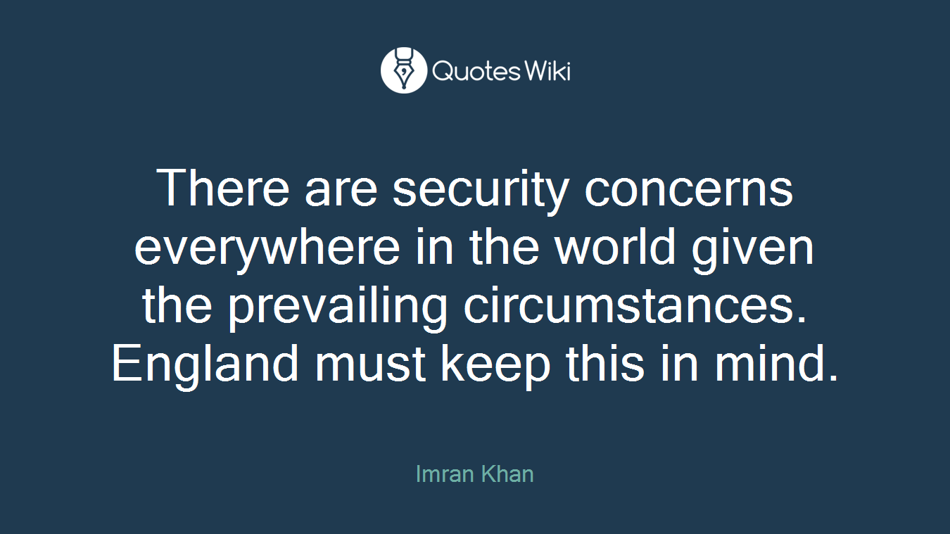 There are security concerns everywhere in the world given the prevailing circumstances. England must keep this in mind.
