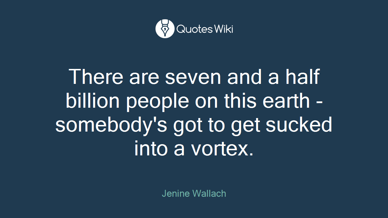 There are seven and a half billion people on this earth - somebody's got to get sucked into a vortex.