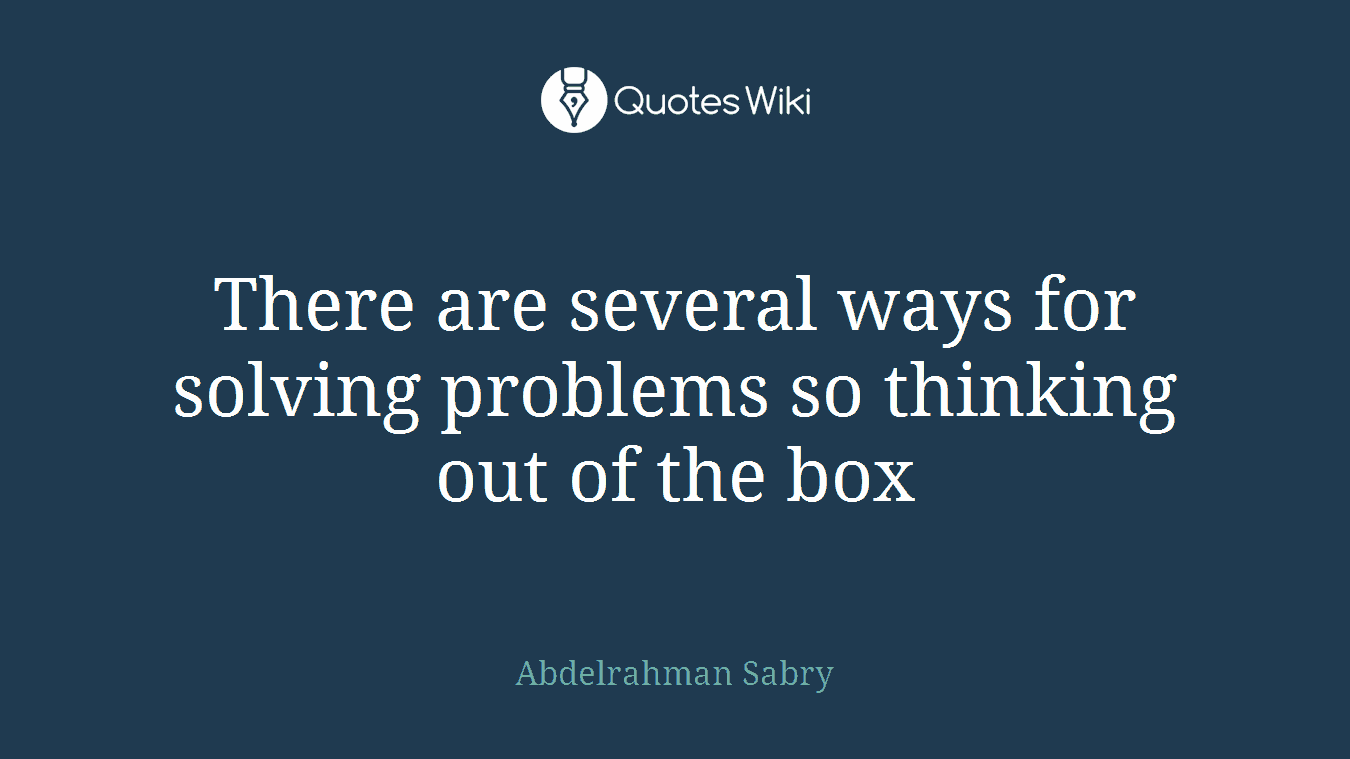 There are several ways for solving problems so thinking out of the box