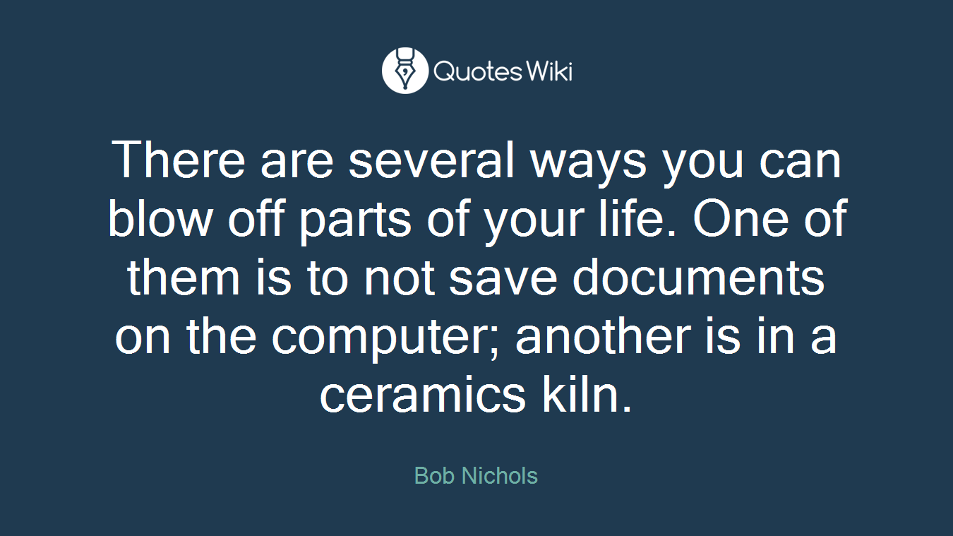 There are several ways you can blow off parts of your life. One of them is to not save documents on the computer; another is in a ceramics kiln.