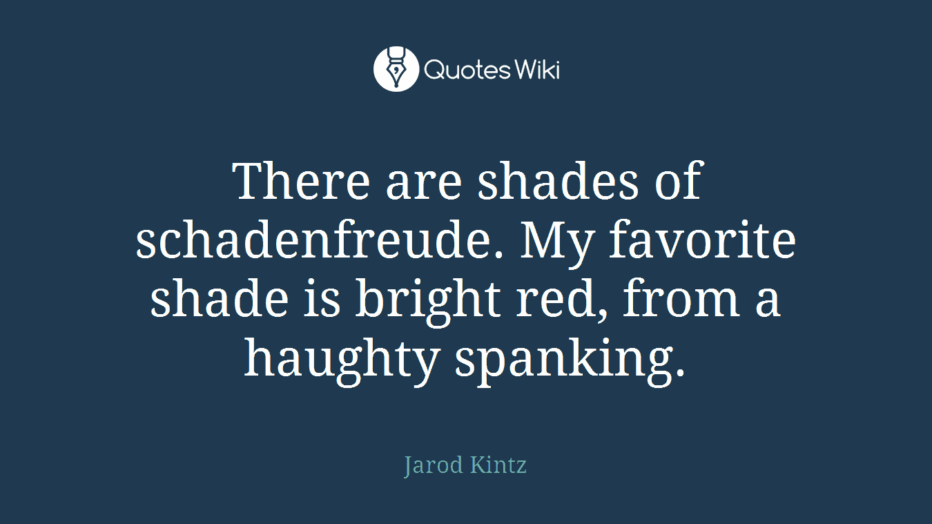 There are shades of schadenfreude. My favorite shade is bright red, from a haughty spanking.