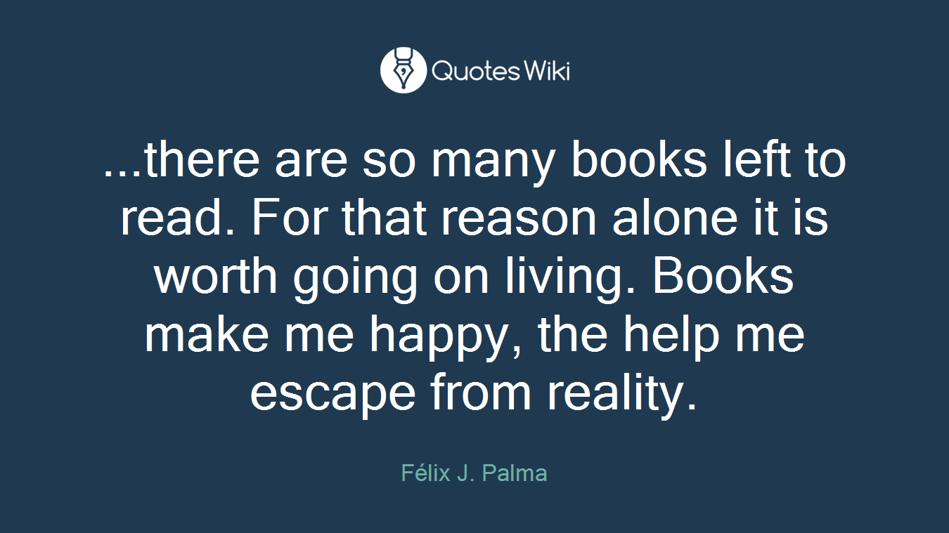 ...there are so many books left to read. For that reason alone it is worth going on living. Books make me happy, the help me escape from reality.