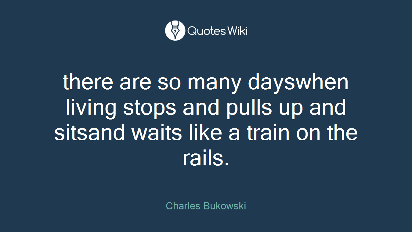 there are so many dayswhen living stops and pulls up and sitsand waits like a train on the rails.