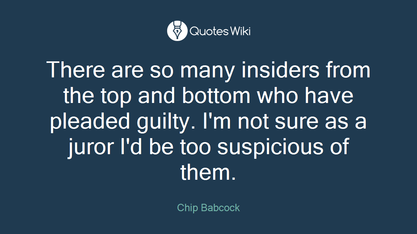 There are so many insiders from the top and bottom who have pleaded guilty. I'm not sure as a juror I'd be too suspicious of them.