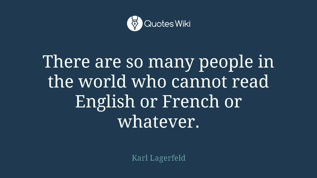 There are so many people in the world who cannot read English or French or whatever.