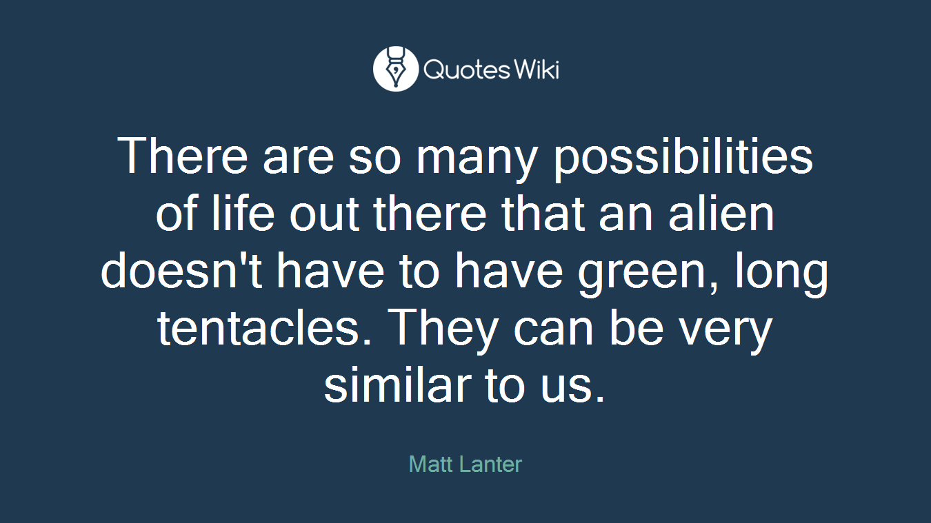 There are so many possibilities of life out there that an alien doesn't have to have green, long tentacles. They can be very similar to us.